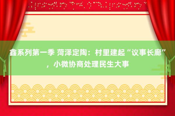 鑫系列第一季 菏泽定陶：村里建起“议事长廊”，小微协商处理民生大事