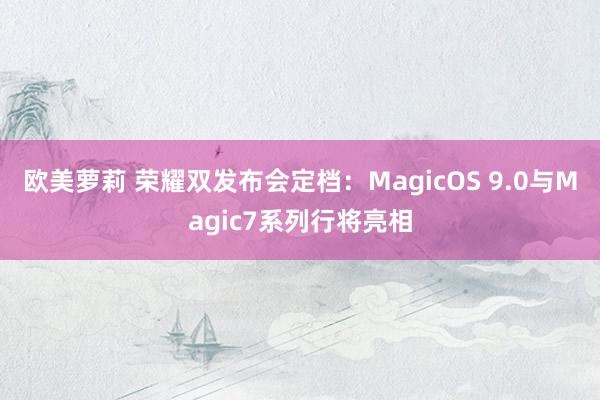 欧美萝莉 荣耀双发布会定档：MagicOS 9.0与Magic7系列行将亮相