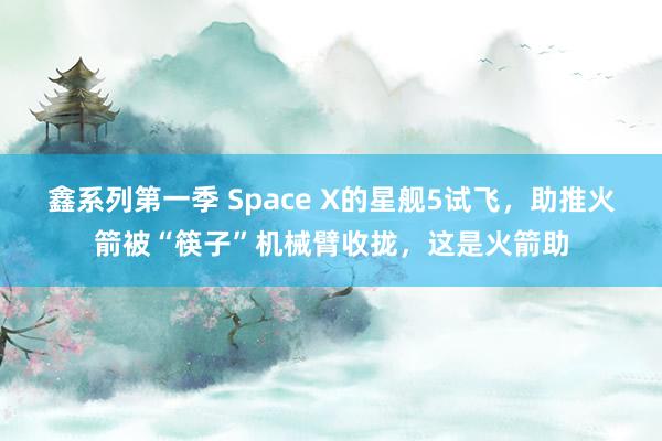 鑫系列第一季 Space X的星舰5试飞，助推火箭被“筷子”机械臂收拢，这是火箭助