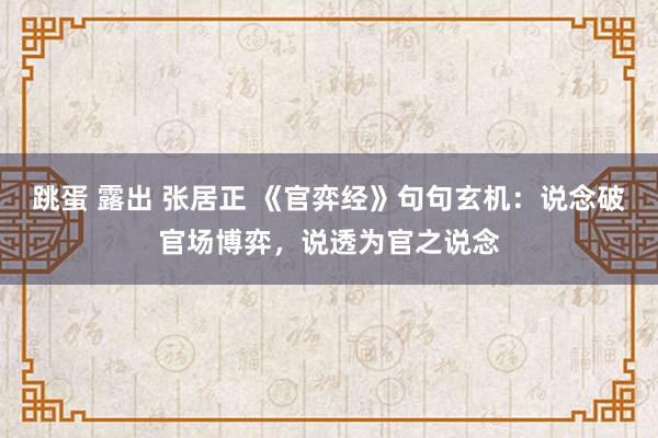 跳蛋 露出 张居正 《官弈经》句句玄机：说念破官场博弈，说透为官之说念