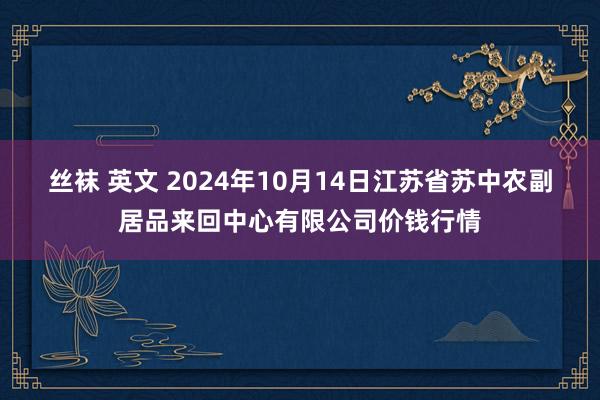 丝袜 英文 2024年10月14日江苏省苏中农副居品来回中心有限公司价钱行情