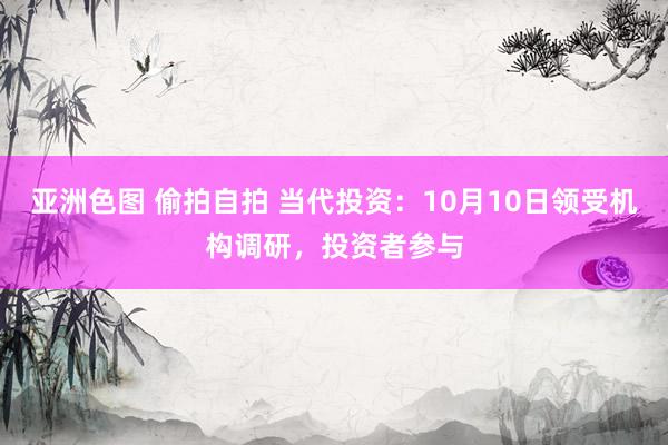 亚洲色图 偷拍自拍 当代投资：10月10日领受机构调研，投资者参与