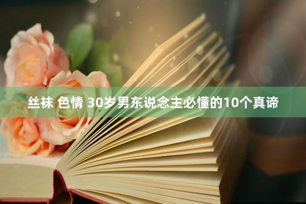 丝袜 色情 30岁男东说念主必懂的10个真谛