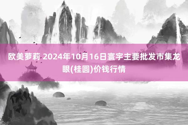 欧美萝莉 2024年10月16日寰宇主要批发市集龙眼(桂圆)价钱行情