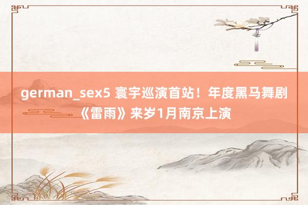 german_sex5 寰宇巡演首站！年度黑马舞剧《雷雨》来岁1月南京上演