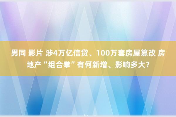 男同 影片 涉4万亿信贷、100万套房屋篡改 房地产“组合拳”有何新增、影响多大？