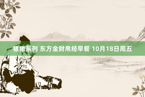 猪猪系列 东方金财帛经早餐 10月18日周五