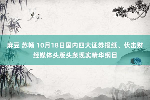 麻豆 苏畅 10月18日国内四大证券报纸、伏击财经媒体头版头条现实精华纲目