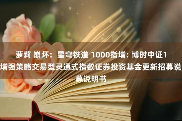 萝莉 崩坏：星穹铁道 1000指增: 博时中证1000增强策略交易型灵通式指数证券投资基金更新招募说明书