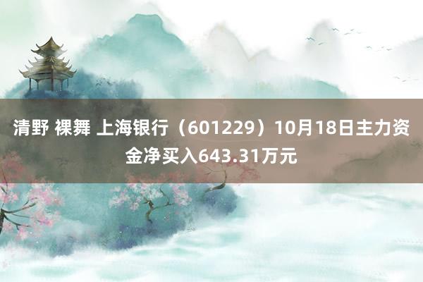 清野 裸舞 上海银行（601229）10月18日主力资金净买入643.31万元