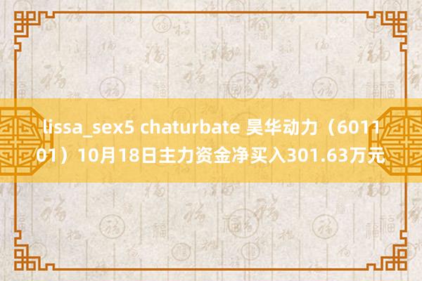 lissa_sex5 chaturbate 昊华动力（601101）10月18日主力资金净买入301.63万元