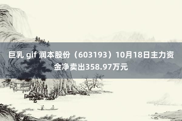 巨乳 gif 润本股份（603193）10月18日主力资金净卖出358.97万元