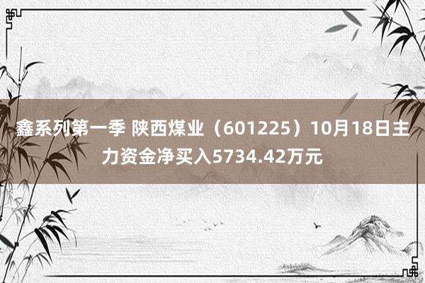 鑫系列第一季 陕西煤业（601225）10月18日主力资金净买入5734.42万元