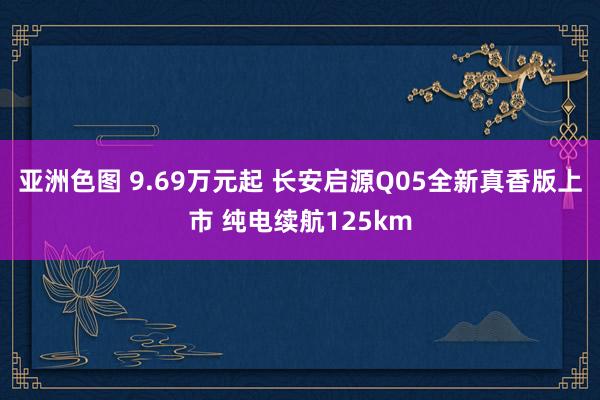 亚洲色图 9.69万元起 长安启源Q05全新真香版上市 纯电续航125km