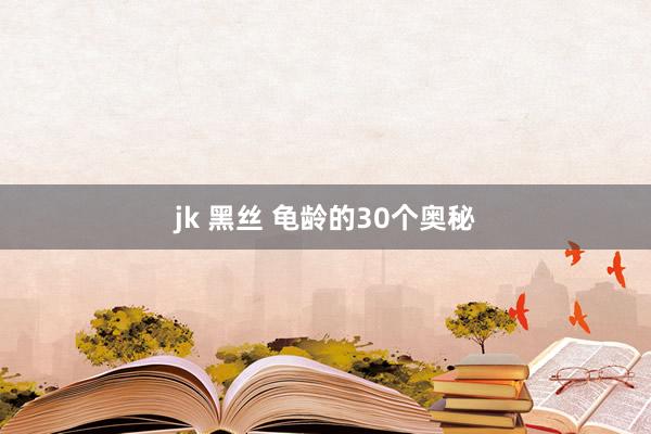 jk 黑丝 龟龄的30个奥秘