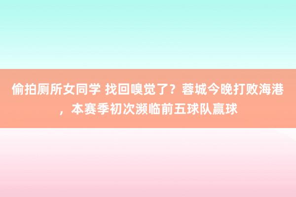 偷拍厕所女同学 找回嗅觉了？蓉城今晚打败海港，本赛季初次濒临前五球队赢球