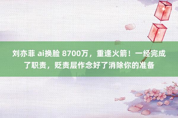 刘亦菲 ai换脸 8700万，重逢火箭！一经完成了职责，贬责层作念好了消除你的准备