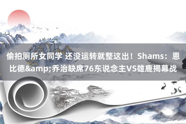 偷拍厕所女同学 还没运转就整这出！Shams：恩比德&乔治缺席76东说念主VS雄鹿揭幕战