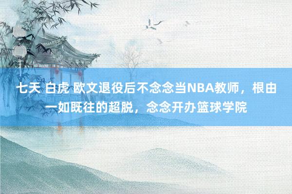 七天 白虎 欧文退役后不念念当NBA教师，根由一如既往的超脱，念念开办篮球学院