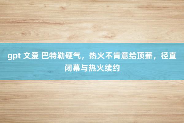 gpt 文爱 巴特勒硬气，热火不肯意给顶薪，径直闭幕与热火续约