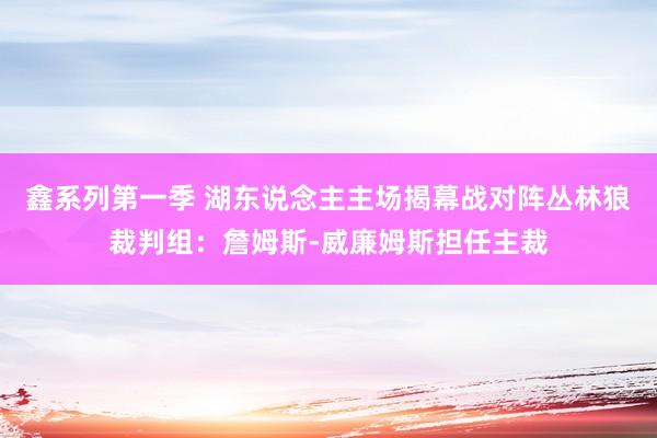 鑫系列第一季 湖东说念主主场揭幕战对阵丛林狼裁判组：詹姆斯-威廉姆斯担任主裁