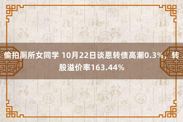 偷拍厕所女同学 10月22日谈恩转债高潮0.3%，转股溢价率163.44%