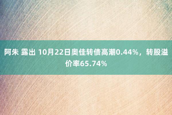 阿朱 露出 10月22日奥佳转债高潮0.44%，转股溢价率65.74%