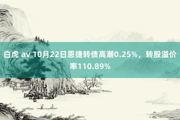 白虎 av 10月22日恩捷转债高潮0.25%，转股溢价率110.89%