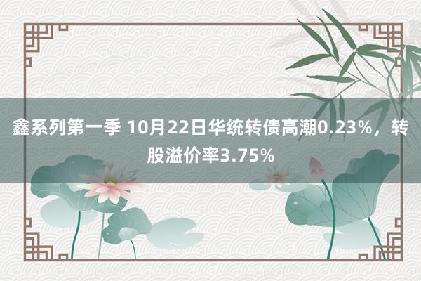 鑫系列第一季 10月22日华统转债高潮0.23%，转股溢价率3.75%