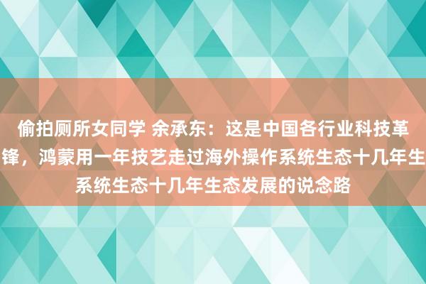 偷拍厕所女同学 余承东：这是中国各行业科技革命的一次集体冲锋，鸿蒙用一年技艺走过海外操作系统生态十几年生态发展的说念路