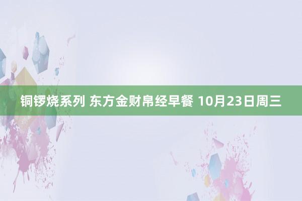 铜锣烧系列 东方金财帛经早餐 10月23日周三