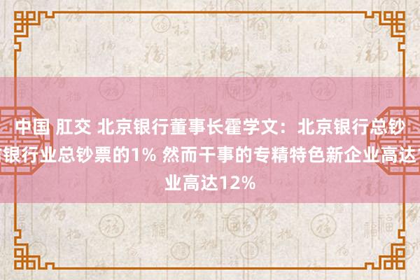 中国 肛交 北京银行董事长霍学文：北京银行总钞票占银行业总钞票的1% 然而干事的专精特色新企业高达12%