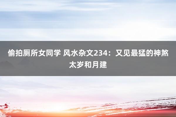 偷拍厕所女同学 风水杂文234：又见最猛的神煞太岁和月建