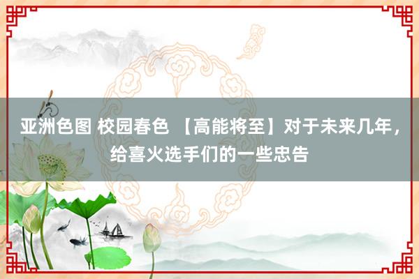 亚洲色图 校园春色 【高能将至】对于未来几年，给喜火选手们的一些忠告