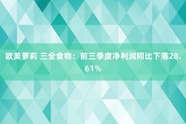 欧美萝莉 三全食物：前三季度净利润同比下落28.61%