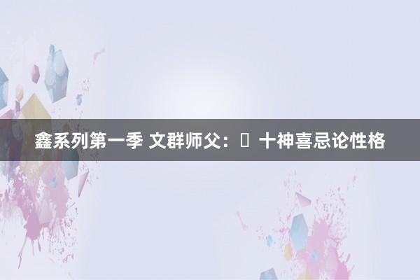 鑫系列第一季 文群师父：​十神喜忌论性格