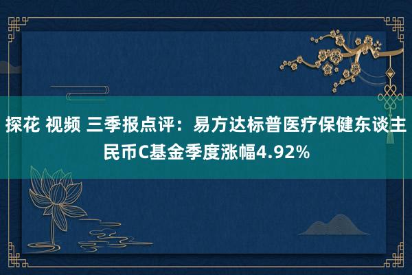 探花 视频 三季报点评：易方达标普医疗保健东谈主民币C基金季度涨幅4.92%