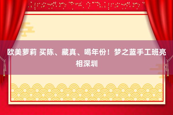 欧美萝莉 买陈、藏真、喝年份！梦之蓝手工班亮相深圳