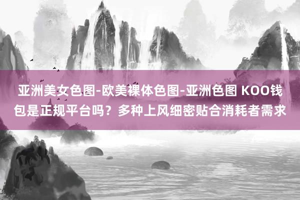 亚洲美女色图-欧美裸体色图-亚洲色图 KOO钱包是正规平台吗？多种上风细密贴合消耗者需求