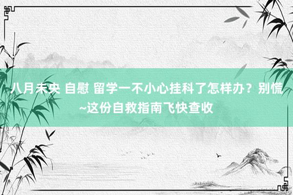 八月未央 自慰 留学一不小心挂科了怎样办？别慌~这份自救指南飞快查收