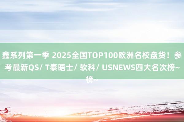 鑫系列第一季 2025全国TOP100欧洲名校盘货！参考最新QS/ T泰晤士/ 软科/ USNEWS四大名次榜~