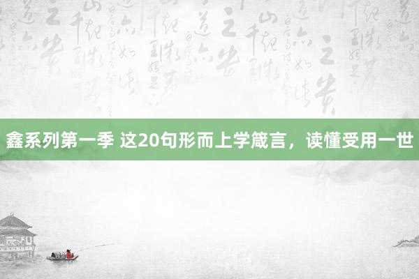 鑫系列第一季 这20句形而上学箴言，读懂受用一世