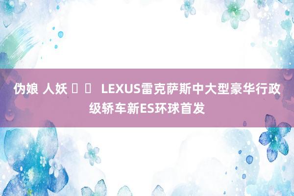 伪娘 人妖 		 LEXUS雷克萨斯中大型豪华行政级轿车新ES环球首发