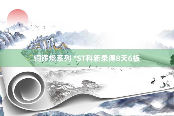 铜锣烧系列 *ST科新录得8天6板