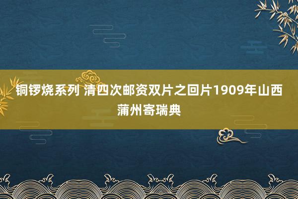 铜锣烧系列 清四次邮资双片之回片1909年山西蒲州寄瑞典