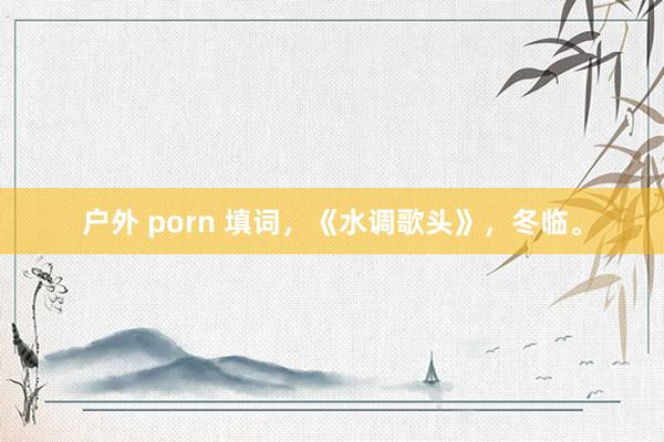 户外 porn 填词，《水调歌头》，冬临。