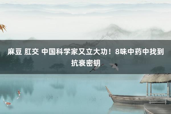 麻豆 肛交 中国科学家又立大功！8味中药中找到抗衰密钥