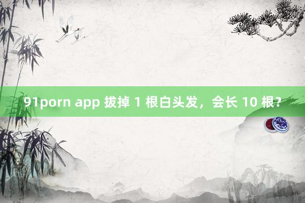 91porn app 拔掉 1 根白头发，会长 10 根？