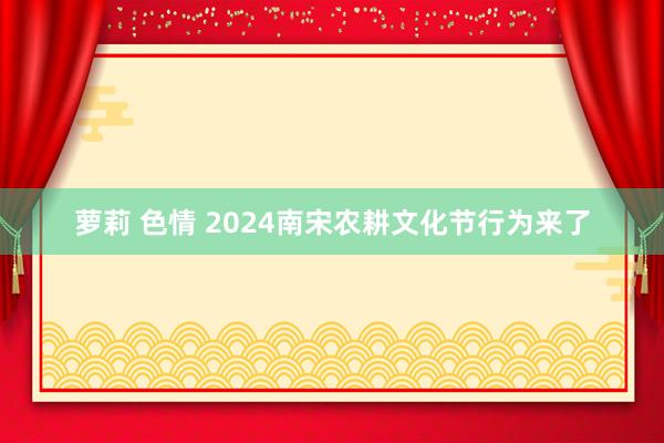 萝莉 色情 2024南宋农耕文化节行为来了