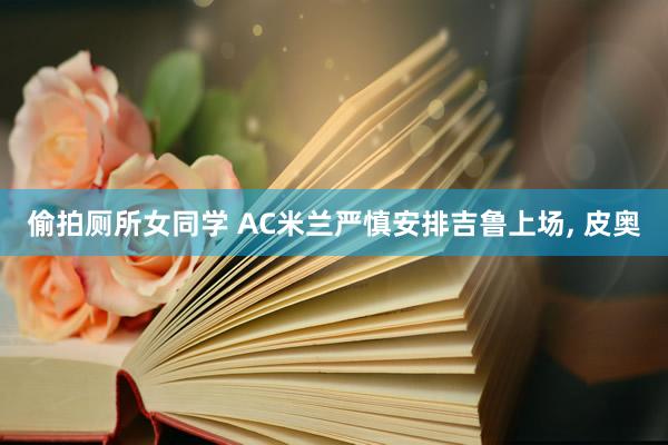 偷拍厕所女同学 AC米兰严慎安排吉鲁上场， 皮奥